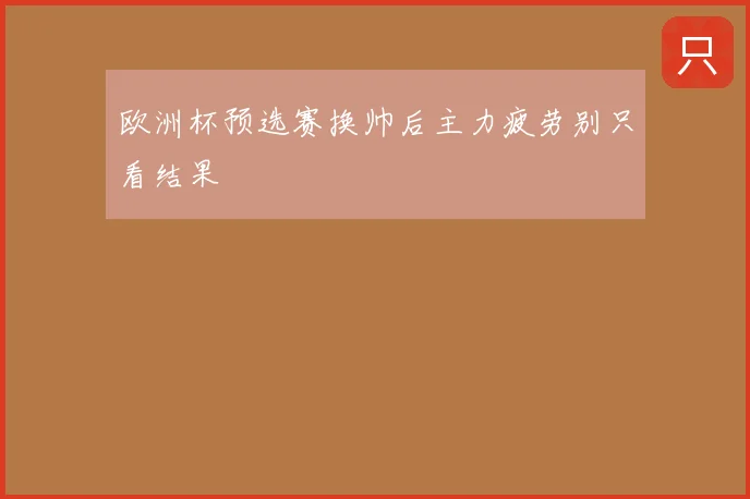 欧洲杯预选赛换帅后主力疲劳别只看结果