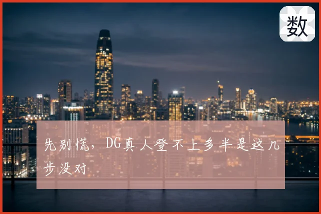 先别慌,DG真人登不上多半是这几步没对