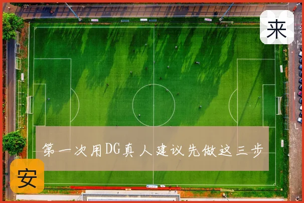 第一次用DG真人建议先做这三步