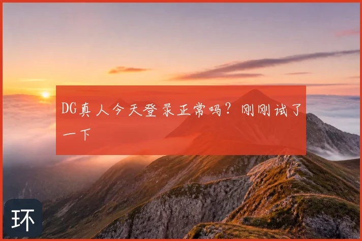DG真人今天登录正常吗？刚刚试了一下